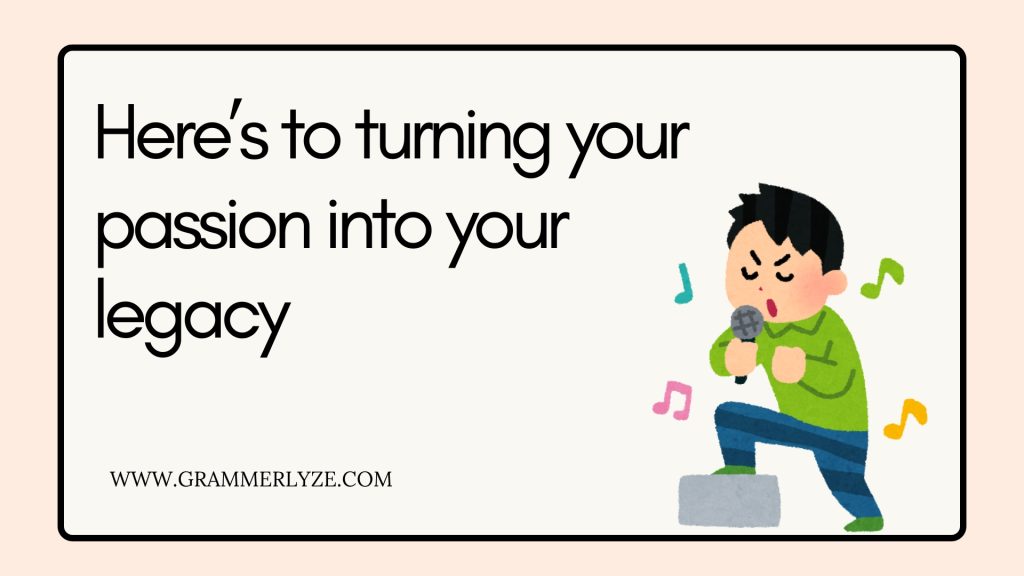 Here’s to turning your
passion into your
legacy