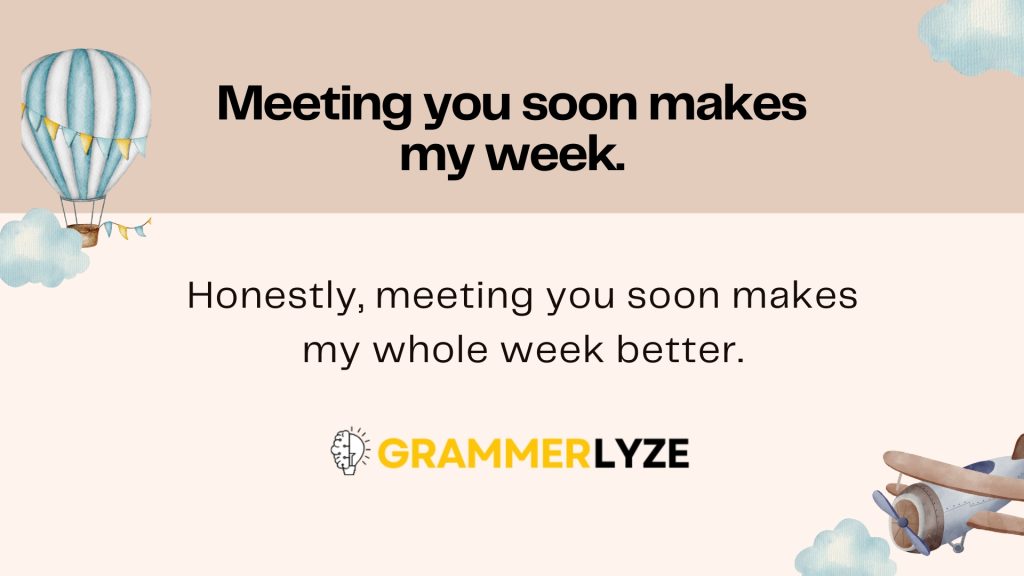Meeting you soon makes my week.
